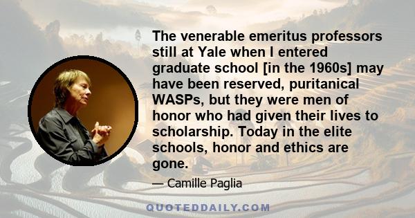 The venerable emeritus professors still at Yale when I entered graduate school [in the 1960s] may have been reserved, puritanical WASPs, but they were men of honor who had given their lives to scholarship. Today in the