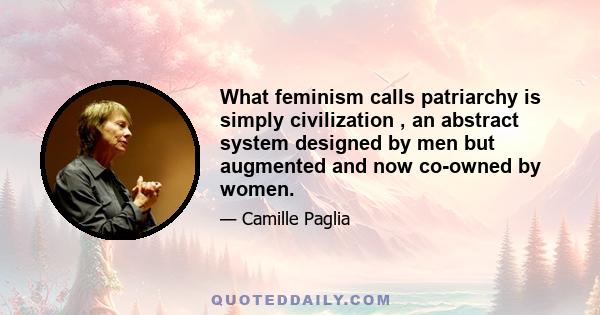 What feminism calls patriarchy is simply civilization , an abstract system designed by men but augmented and now co-owned by women.