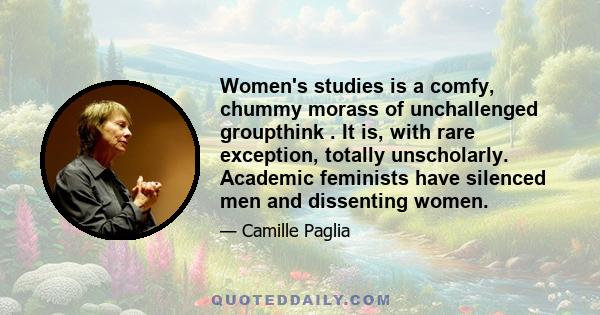 Women's studies is a comfy, chummy morass of unchallenged groupthink . It is, with rare exception, totally unscholarly. Academic feminists have silenced men and dissenting women.