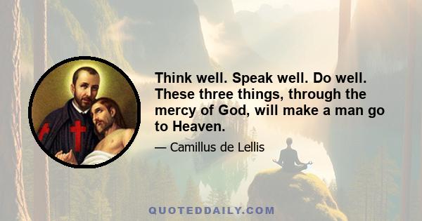 Think well. Speak well. Do well. These three things, through the mercy of God, will make a man go to Heaven.