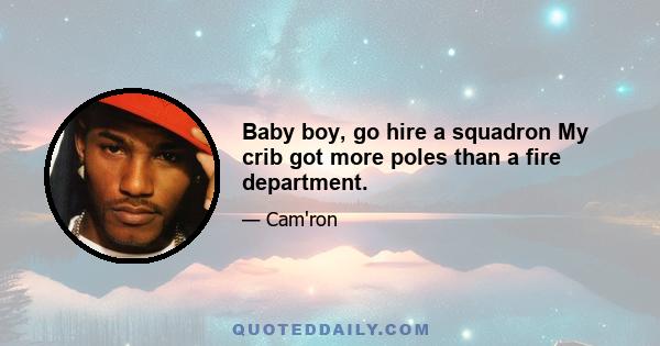 Baby boy, go hire a squadron My crib got more poles than a fire department.