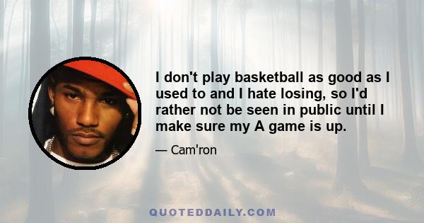 I don't play basketball as good as I used to and I hate losing, so I'd rather not be seen in public until I make sure my A game is up.