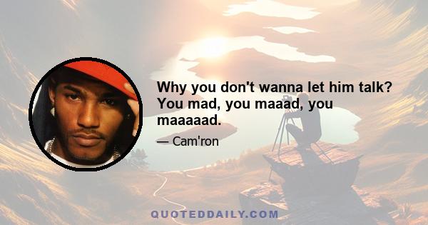 Why you don't wanna let him talk? You mad, you maaad, you maaaaad.