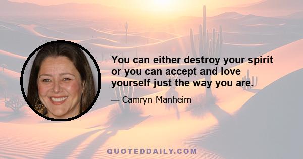 You can either destroy your spirit or you can accept and love yourself just the way you are.