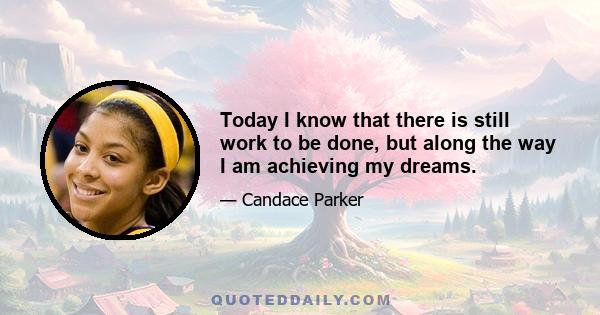 Today I know that there is still work to be done, but along the way I am achieving my dreams.