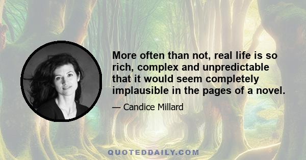 More often than not, real life is so rich, complex and unpredictable that it would seem completely implausible in the pages of a novel.