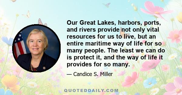 Our Great Lakes, harbors, ports, and rivers provide not only vital resources for us to live, but an entire maritime way of life for so many people. The least we can do is protect it, and the way of life it provides for