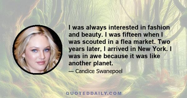 I was always interested in fashion and beauty. I was fifteen when I was scouted in a flea market. Two years later, I arrived in New York. I was in awe because it was like another planet.