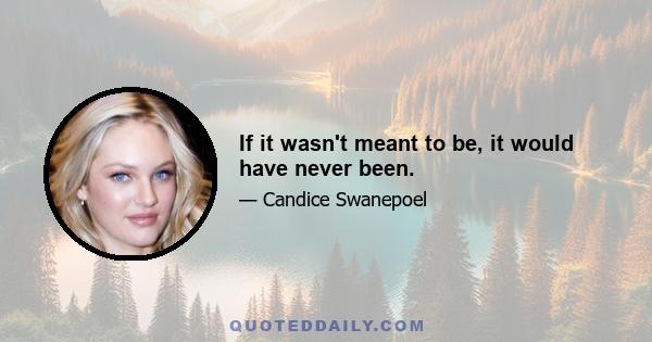 If it wasn't meant to be, it would have never been.