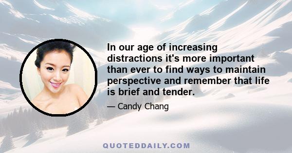 In our age of increasing distractions it's more important than ever to find ways to maintain perspective and remember that life is brief and tender.