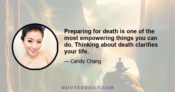 Preparing for death is one of the most empowering things you can do. Thinking about death clarifies your life.