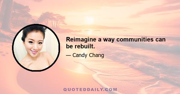 Reimagine a way communities can be rebuilt.