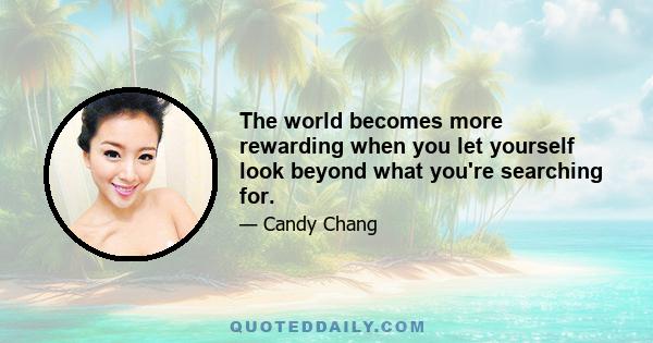 The world becomes more rewarding when you let yourself look beyond what you're searching for.