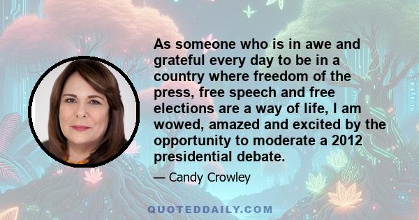 As someone who is in awe and grateful every day to be in a country where freedom of the press, free speech and free elections are a way of life, I am wowed, amazed and excited by the opportunity to moderate a 2012