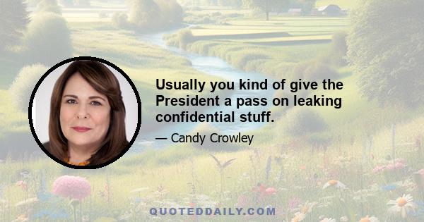 Usually you kind of give the President a pass on leaking confidential stuff.