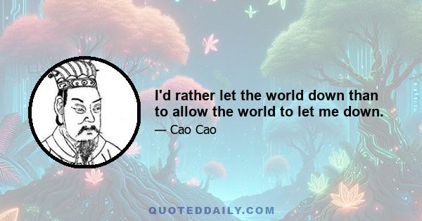 I'd rather let the world down than to allow the world to let me down.