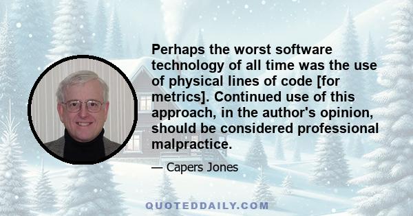 Perhaps the worst software technology of all time was the use of physical lines of code [for metrics]. Continued use of this approach, in the author's opinion, should be considered professional malpractice.