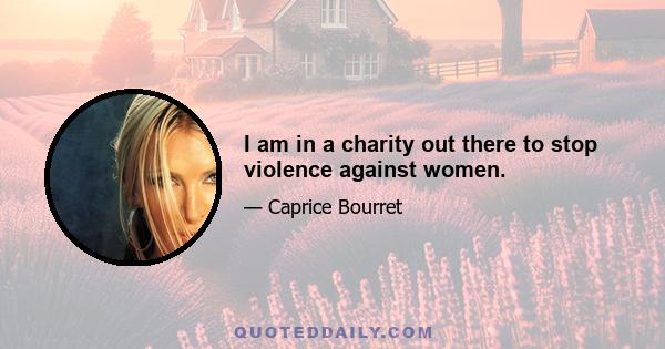 I am in a charity out there to stop violence against women.