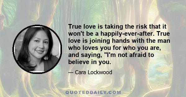 True love is taking the risk that it won't be a happily-ever-after. True love is joining hands with the man who loves you for who you are, and saying, I'm not afraid to believe in you.