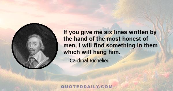 If you give me six lines written by the hand of the most honest of men, I will find something in them which will hang him.