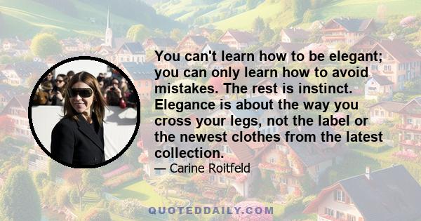 You can't learn how to be elegant; you can only learn how to avoid mistakes. The rest is instinct. Elegance is about the way you cross your legs, not the label or the newest clothes from the latest collection.