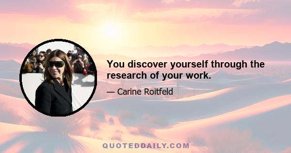 You discover yourself through the research of your work.