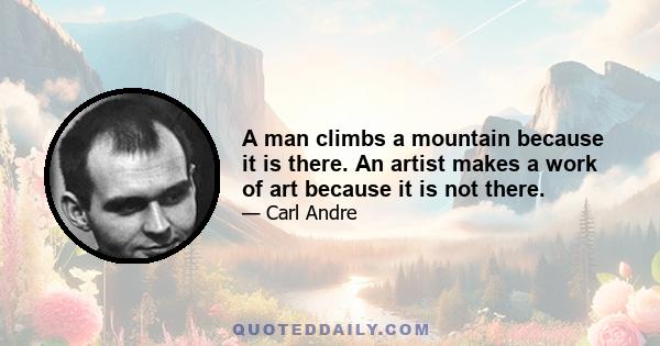 A man climbs a mountain because it is there. An artist makes a work of art because it is not there.