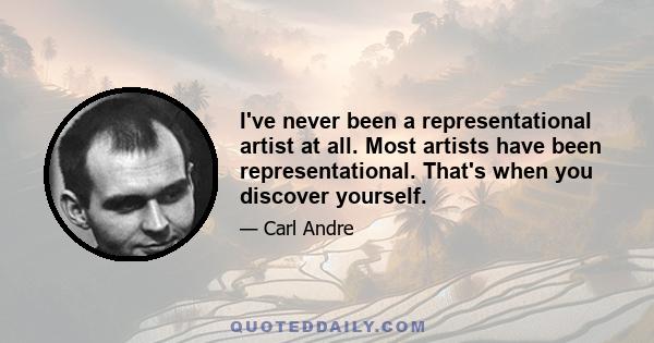 I've never been a representational artist at all. Most artists have been representational. That's when you discover yourself.