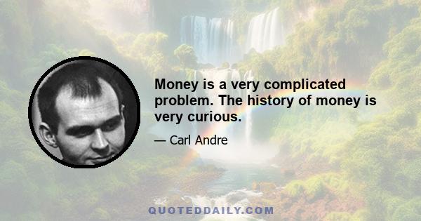 Money is a very complicated problem. The history of money is very curious.