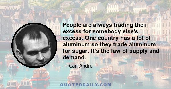 People are always trading their excess for somebody else's excess. One country has a lot of aluminum so they trade aluminum for sugar. It's the law of supply and demand.