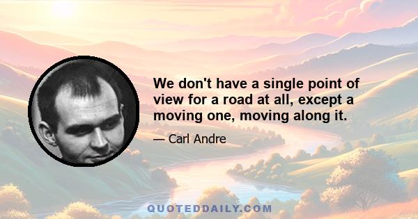 We don't have a single point of view for a road at all, except a moving one, moving along it.