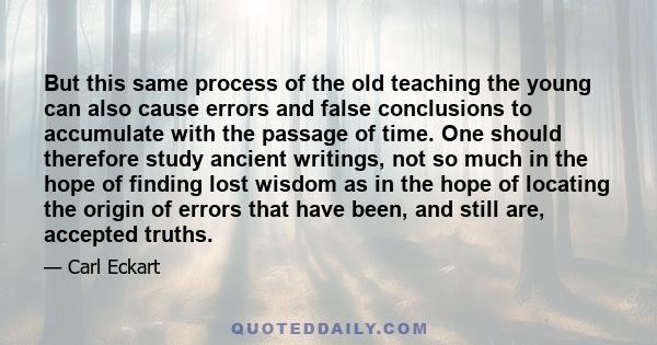 But this same process of the old teaching the young can also cause errors and false conclusions to accumulate with the passage of time. One should therefore study ancient writings, not so much in the hope of finding