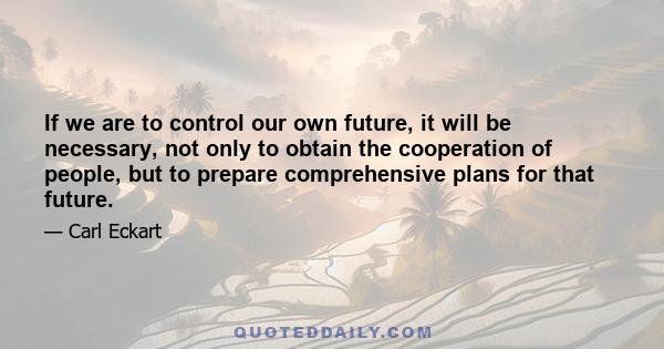 If we are to control our own future, it will be necessary, not only to obtain the cooperation of people, but to prepare comprehensive plans for that future.