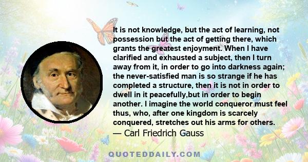 It is not knowledge, but the act of learning, not possession but the act of getting there, which grants the greatest enjoyment.