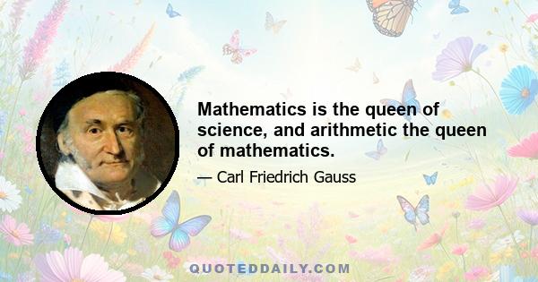 Mathematics is the queen of science, and arithmetic the queen of mathematics.