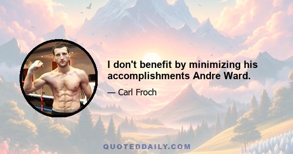 I don't benefit by minimizing his accomplishments Andre Ward.