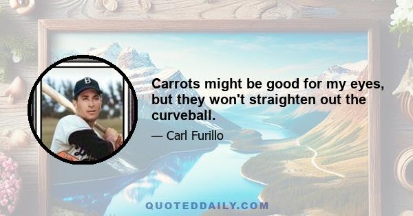 Carrots might be good for my eyes, but they won't straighten out the curveball.