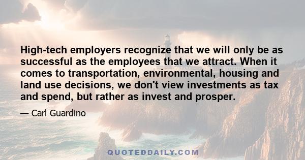 High-tech employers recognize that we will only be as successful as the employees that we attract. When it comes to transportation, environmental, housing and land use decisions, we don't view investments as tax and