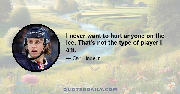 I never want to hurt anyone on the ice. That's not the type of player I am.