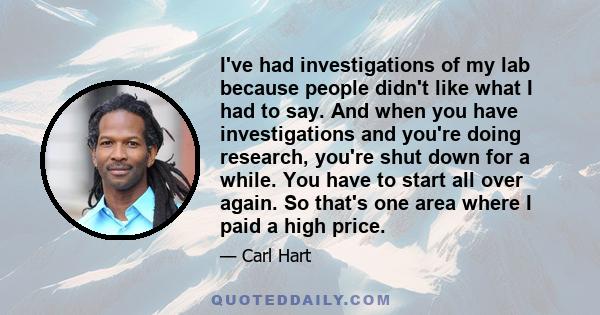 I've had investigations of my lab because people didn't like what I had to say. And when you have investigations and you're doing research, you're shut down for a while. You have to start all over again. So that's one
