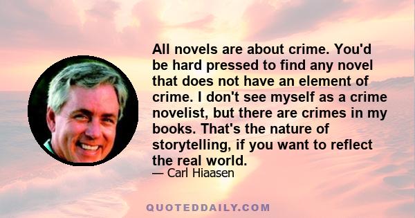 All novels are about crime. You'd be hard pressed to find any novel that does not have an element of crime. I don't see myself as a crime novelist, but there are crimes in my books. That's the nature of storytelling, if 