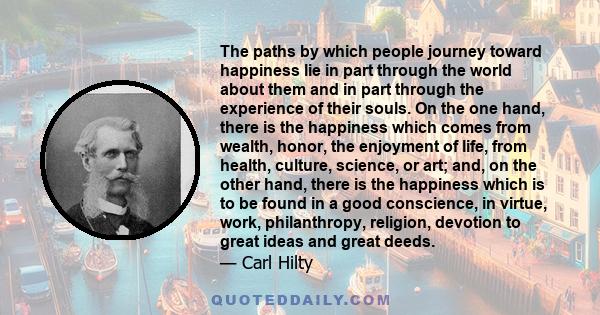 The paths by which people journey toward happiness lie in part through the world about them and in part through the experience of their own soul.