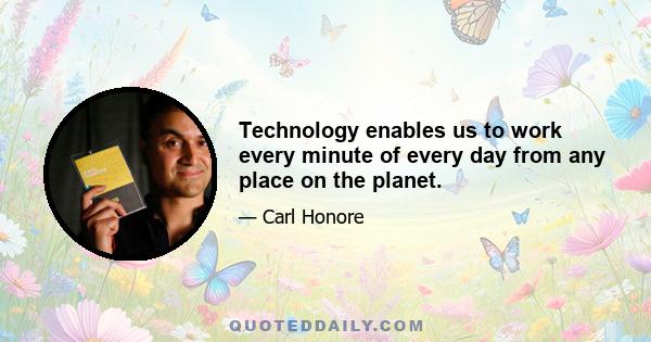 Technology enables us to work every minute of every day from any place on the planet.