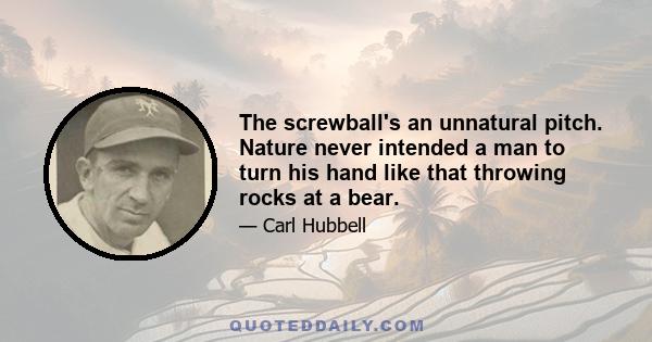 The screwball's an unnatural pitch. Nature never intended a man to turn his hand like that throwing rocks at a bear.