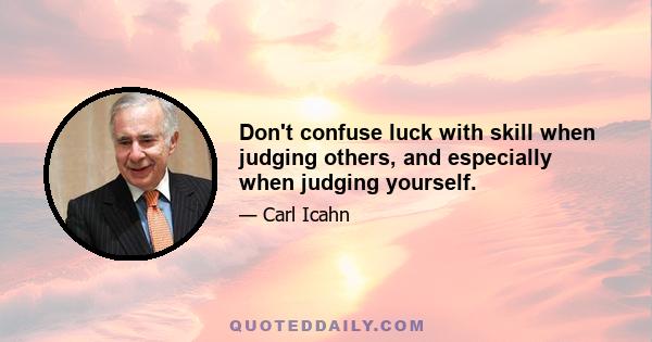 Don't confuse luck with skill when judging others, and especially when judging yourself.