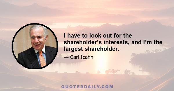 I have to look out for the shareholder’s interests, and I’m the largest shareholder.