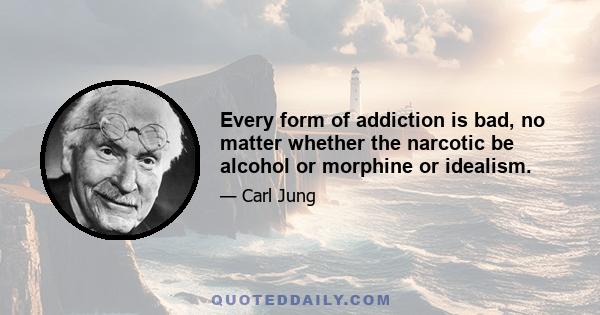 Every form of addiction is bad, no matter whether the narcotic be alcohol or morphine or idealism.