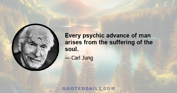 Every psychic advance of man arises from the suffering of the soul.