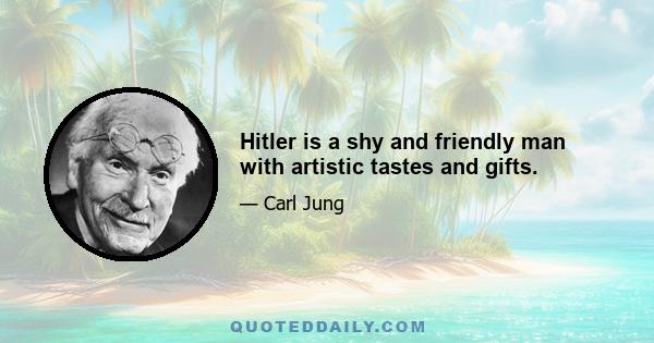 Hitler is a shy and friendly man with artistic tastes and gifts.