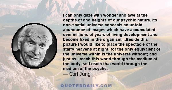 I can only gaze with wonder and awe at the depths of and heights of our psychic nature. Its non-spatial universe conceals an untold abundance of images which have accumulated over millions of years of living development 